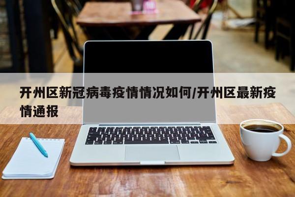 开州区新冠病毒疫情情况如何/开州区最新疫情通报