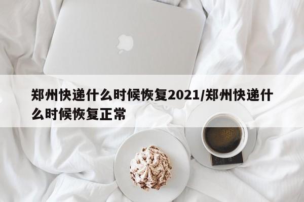 郑州快递什么时候恢复2021/郑州快递什么时候恢复正常