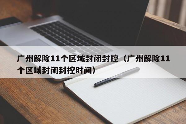 广州解除11个区域封闭封控（广州解除11个区域封闭封控时间）