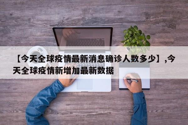 【今天全球疫情最新消息确诊人数多少】,今天全球疫情新增加最新数据