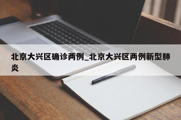 北京大兴区确诊两例_北京大兴区两例新型肺炎
