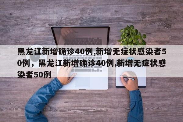 黑龙江新增确诊40例,新增无症状感染者50例，黑龙江新增确诊40例,新增无症状感染者50例