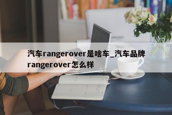 汽车rangerover是啥车_汽车品牌rangerover怎么样