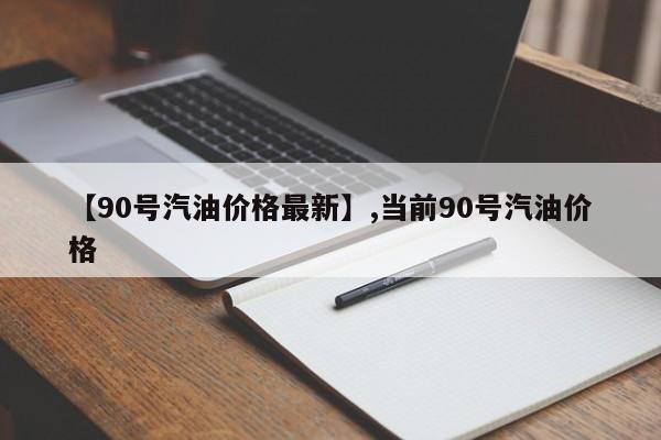 【90号汽油价格最新】,当前90号汽油价格