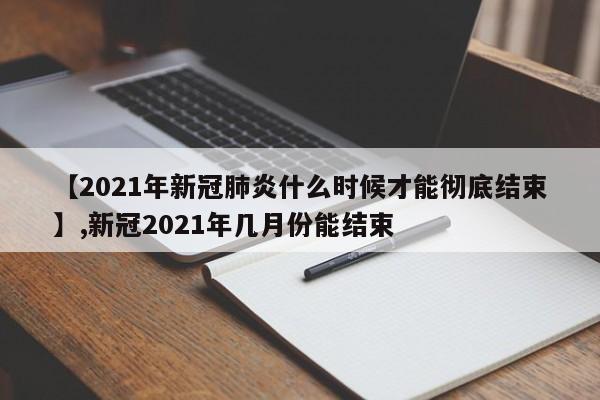 【2021年新冠肺炎什么时候才能彻底结束】,新冠2021年几月份能结束