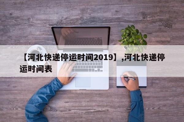 【河北快递停运时间2019】,河北快递停运时间表