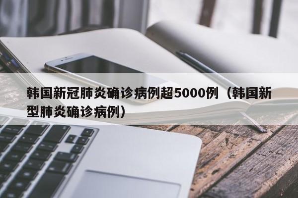韩国新冠肺炎确诊病例超5000例（韩国新型肺炎确诊病例）