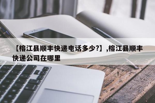 【榕江县顺丰快递电话多少?】,榕江县顺丰快递公司在哪里