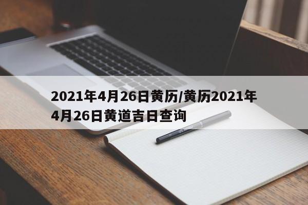 2021年4月26日黄历/黄历2021年4月26日黄道吉日查询