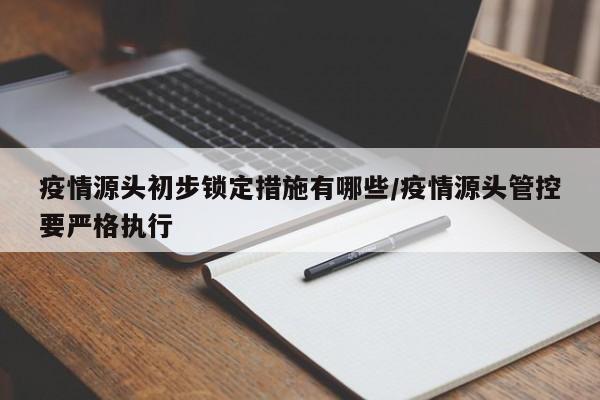 疫情源头初步锁定措施有哪些/疫情源头管控要严格执行