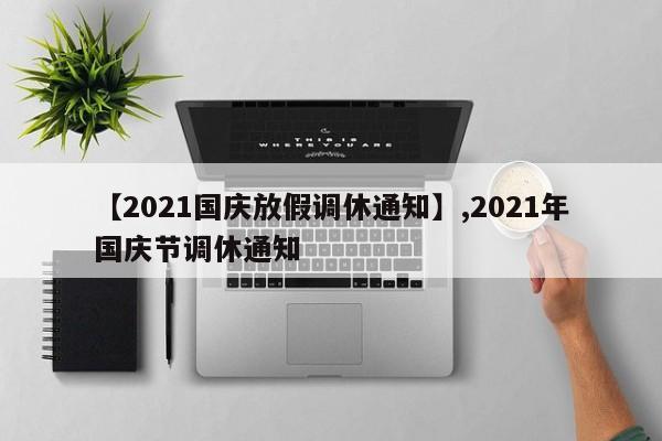 【2021国庆放假调休通知】,2021年国庆节调休通知