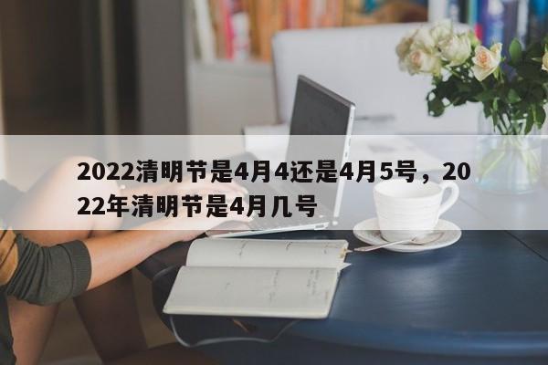 2022清明节是4月4还是4月5号，2022年清明节是4月几号