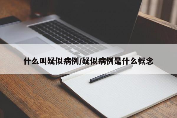什么叫疑似病例/疑似病例是什么概念