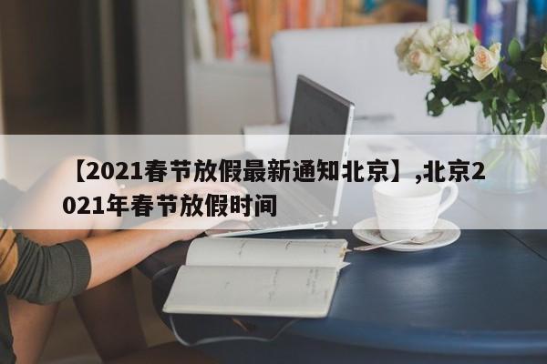 【2021春节放假最新通知北京】,北京2021年春节放假时间