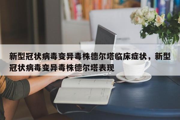新型冠状病毒变异毒株德尔塔临床症状，新型冠状病毒变异毒株德尔塔表现
