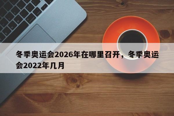 冬季奥运会2026年在哪里召开，冬季奥运会2022年几月