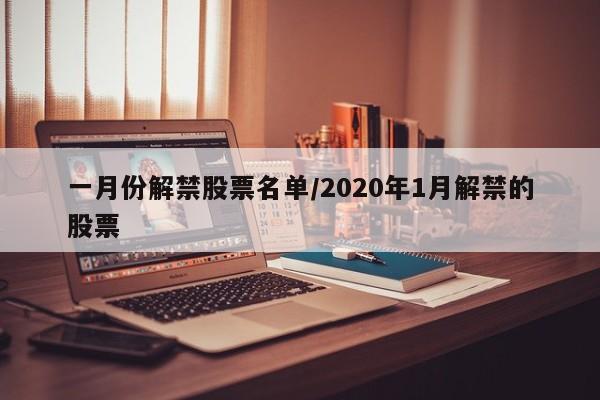 一月份解禁股票名单/2020年1月解禁的股票