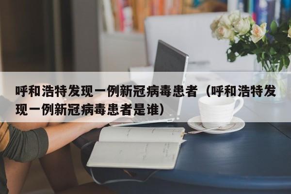 呼和浩特发现一例新冠病毒患者（呼和浩特发现一例新冠病毒患者是谁）