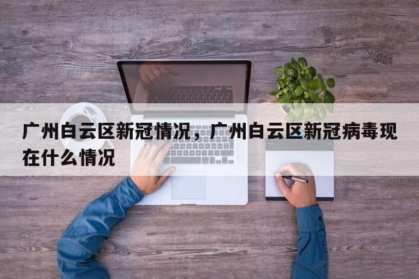 广州白云区新冠情况，广州白云区新冠病毒现在什么情况