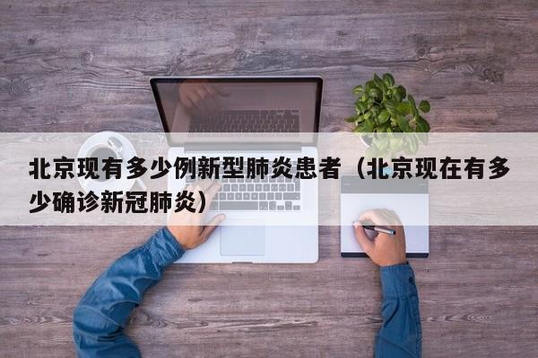 北京现有多少例新型肺炎患者（北京现在有多少确诊新冠肺炎）