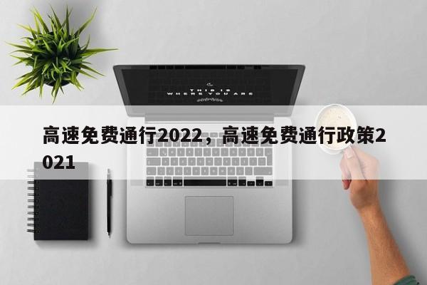 高速免费通行2022，高速免费通行政策2021