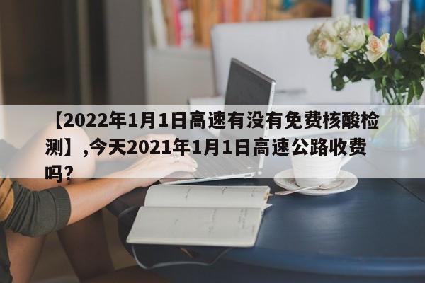 【2022年1月1日高速有没有免费核酸检测】,今天2021年1月1日高速公路收费吗?