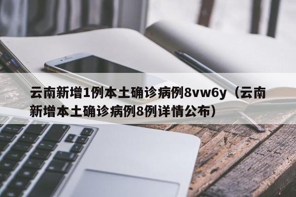 云南新增1例本土确诊病例8vw6y（云南新增本土确诊病例8例详情公布）