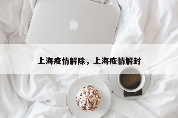 上海疫情解除，上海疫情解封