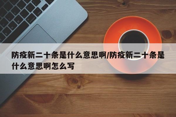 防疫新二十条是什么意思啊/防疫新二十条是什么意思啊怎么写