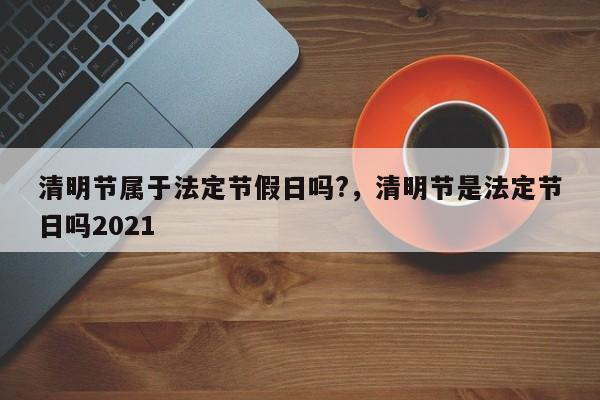 清明节属于法定节假日吗?，清明节是法定节日吗2021