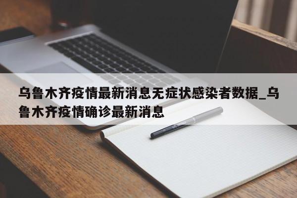 乌鲁木齐疫情最新消息无症状感染者数据_乌鲁木齐疫情确诊最新消息