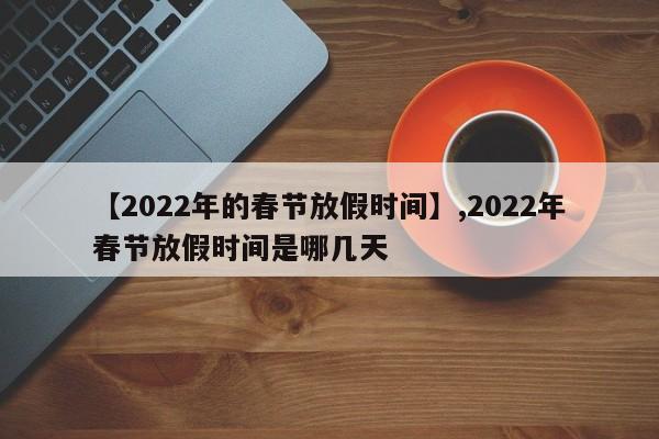【2022年的春节放假时间】,2022年春节放假时间是哪几天