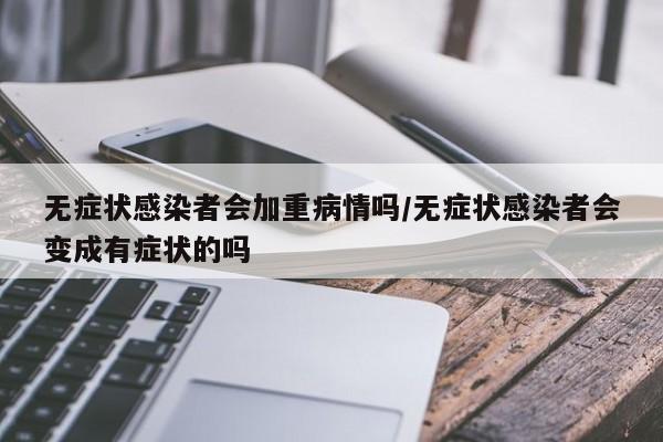 无症状感染者会加重病情吗/无症状感染者会变成有症状的吗