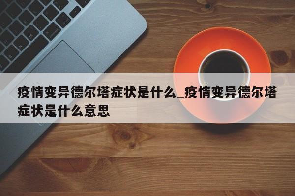 疫情变异德尔塔症状是什么_疫情变异德尔塔症状是什么意思