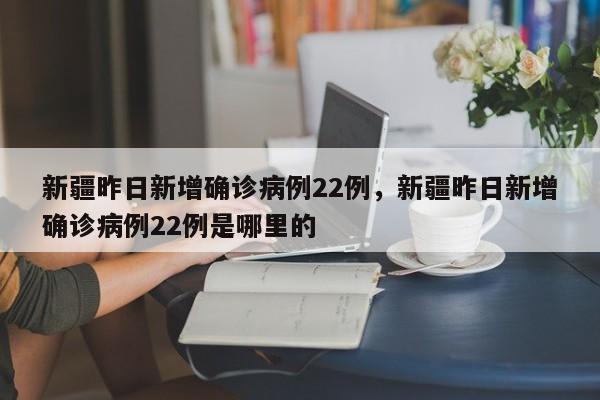 新疆昨日新增确诊病例22例，新疆昨日新增确诊病例22例是哪里的