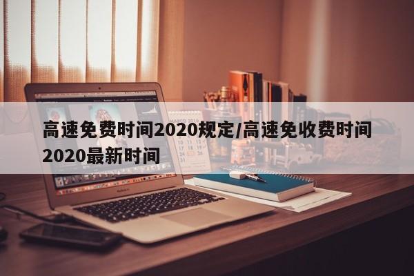 高速免费时间2020规定/高速免收费时间2020最新时间