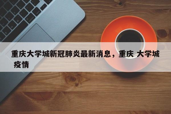 重庆大学城新冠肺炎最新消息，重庆 大学城 疫情