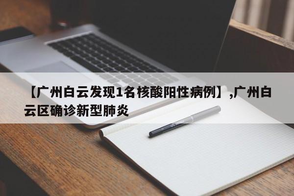 【广州白云发现1名核酸阳性病例】,广州白云区确诊新型肺炎