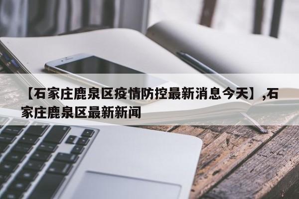 【石家庄鹿泉区疫情防控最新消息今天】,石家庄鹿泉区最新新闻