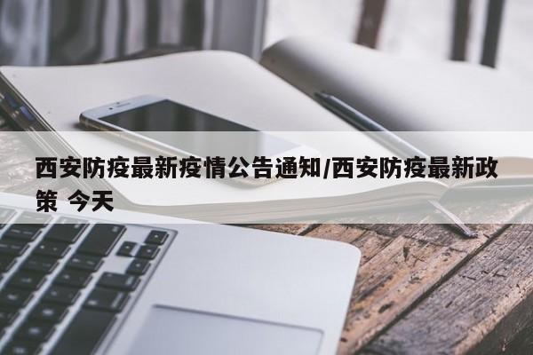 西安防疫最新疫情公告通知/西安防疫最新政策 今天