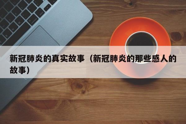新冠肺炎的真实故事(新冠肺炎的那些感人的故事)