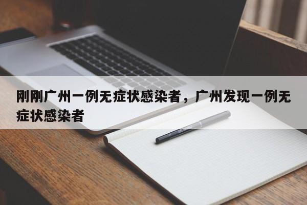 刚刚广州一例无症状感染者，广州发现一例无症状感染者