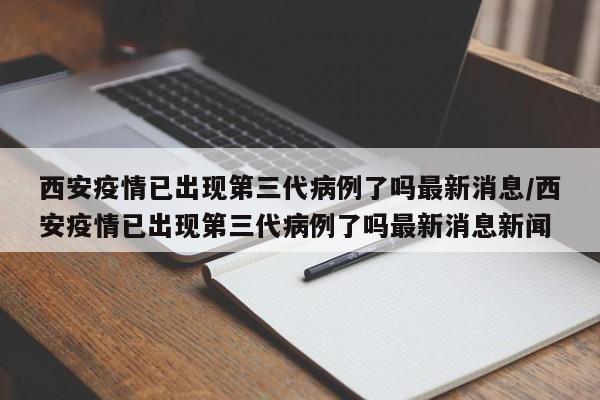 西安疫情已出现第三代病例了吗最新消息/西安疫情已出现第三代病例了吗最新消息新闻