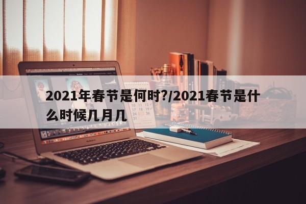 2021年春节是何时?/2021春节是什么时候几月几