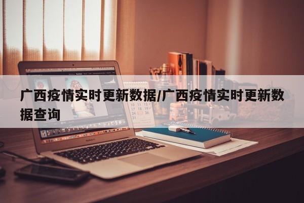 广西疫情实时更新数据/广西疫情实时更新数据查询