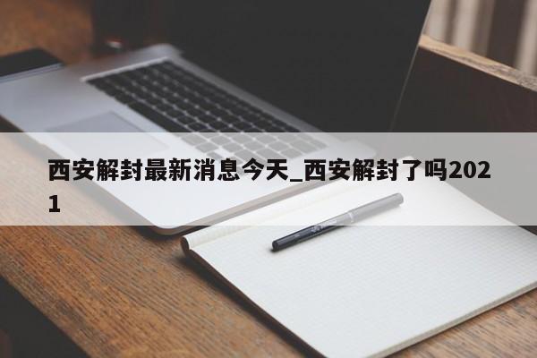 西安解封最新消息今天_西安解封了吗2021
