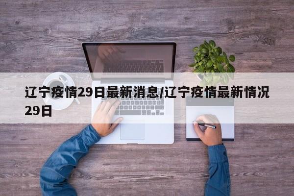 辽宁疫情29日最新消息/辽宁疫情最新情况29日