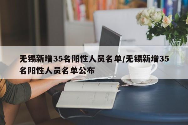 无锡新增35名阳性人员名单/无锡新增35名阳性人员名单公布