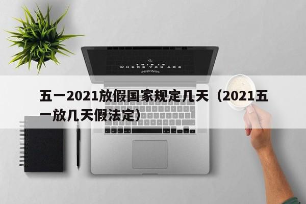 五一2021放假国家规定几天（2021五一放几天假法定）