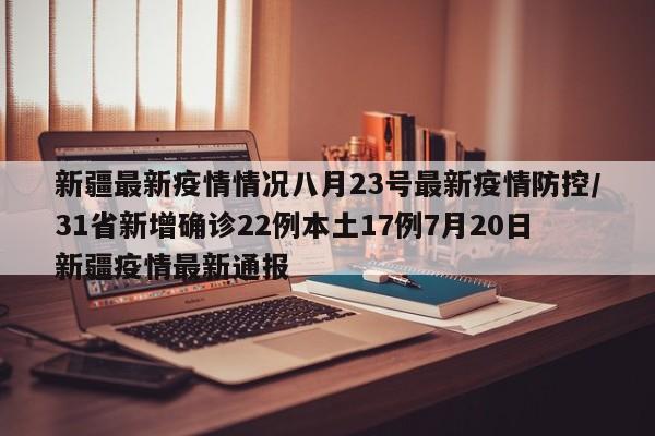 新疆最新疫情情况八月23号最新疫情防控/31省新增确诊22例本土17例7月20日新疆疫情最新通报